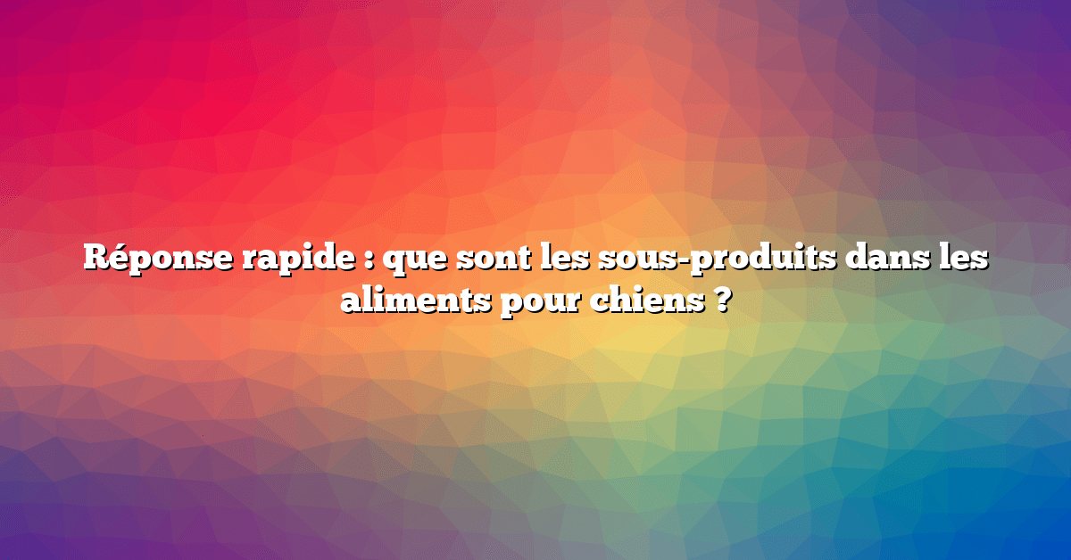 Réponse rapide : que sont les sous-produits dans les aliments pour chiens ?